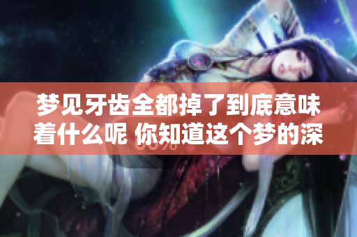 梦见牙齿全都掉了到底意味着什么呢 你知道这个梦的深层含义吗