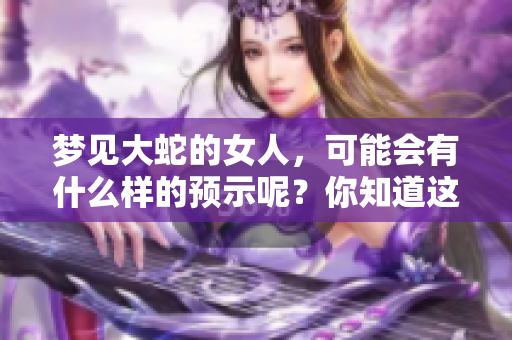 梦见大蛇的女人，可能会有什么样的预示呢？你知道这意味着什么吗？