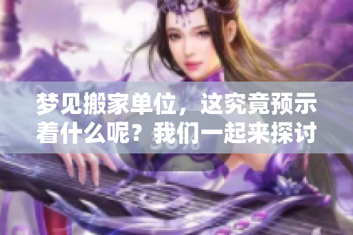 梦见搬家单位，这究竟预示着什么呢？我们一起来探讨一下吧！