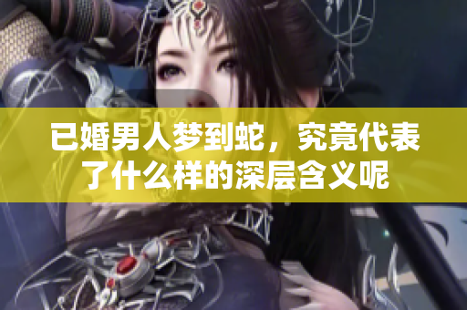 已婚男人梦到蛇，究竟代表了什么样的深层含义呢