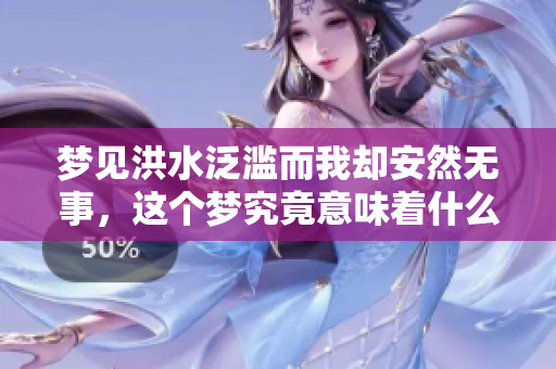梦见洪水泛滥而我却安然无事，这个梦究竟意味着什么呢
