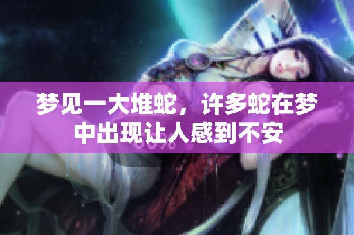 梦见一大堆蛇，许多蛇在梦中出现让人感到不安