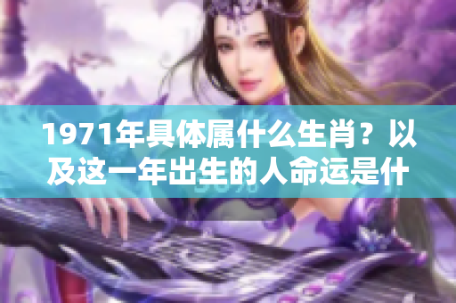 1971年具体属什么生肖？以及这一年出生的人命运是什么样的呢