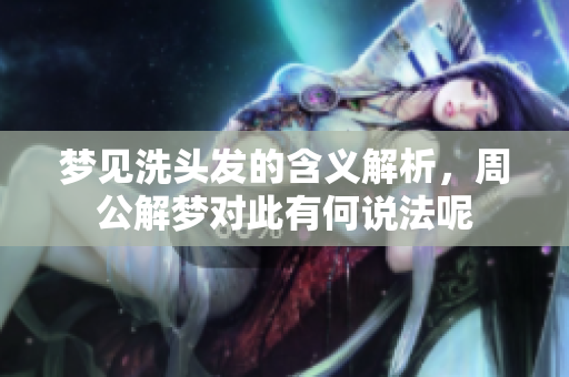 梦见洗头发的含义解析，周公解梦对此有何说法呢