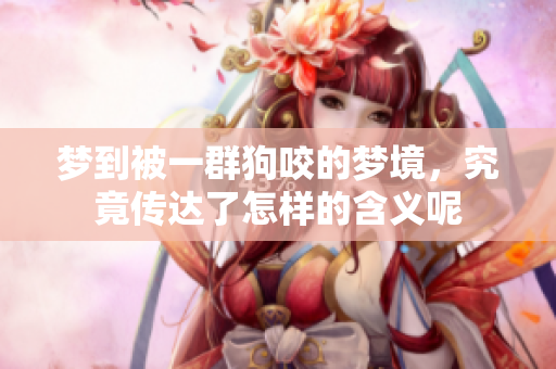 梦到被一群狗咬的梦境，究竟传达了怎样的含义呢