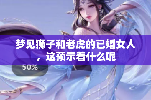 梦见狮子和老虎的已婚女人，这预示着什么呢
