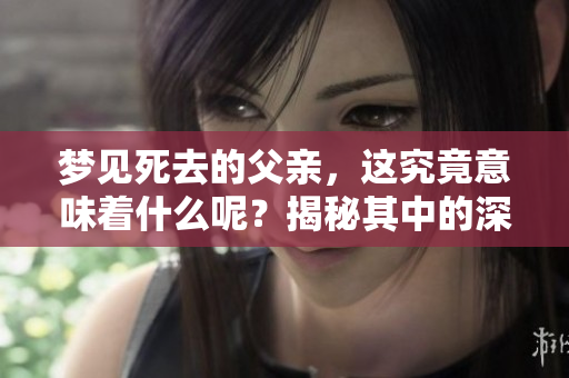 梦见死去的父亲，这究竟意味着什么呢？揭秘其中的深层含义。