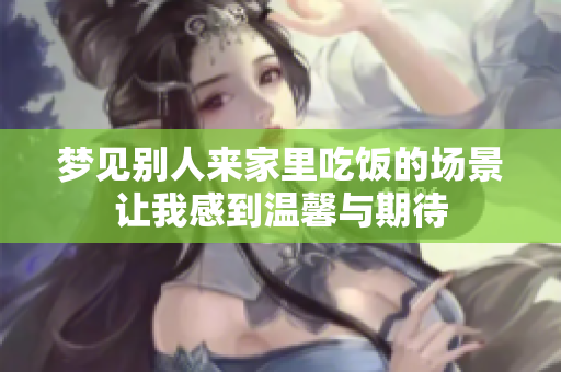 梦见别人来家里吃饭的场景让我感到温馨与期待