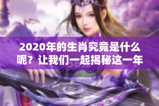 2020年的生肖究竟是什么呢？让我们一起揭秘这一年的生肖特点。