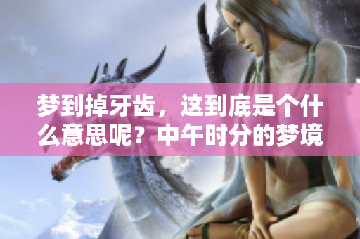 梦到掉牙齿，这到底是个什么意思呢？中午时分的梦境还有深意吗？