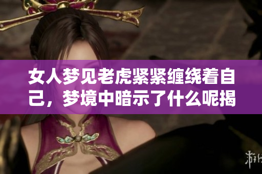 女人梦见老虎紧紧缠绕着自己，梦境中暗示了什么呢揭秘一下吧