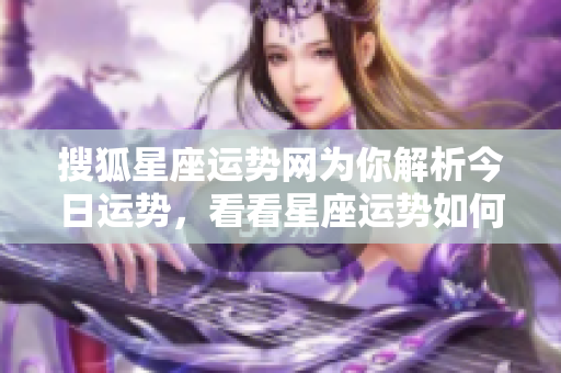 搜狐星座运势网为你解析今日运势，看看星座运势如何影响你的生活