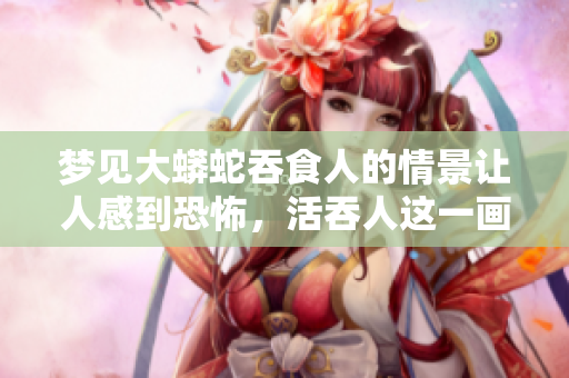 梦见大蟒蛇吞食人的情景让人感到恐怖，活吞人这一画面令人不寒而栗。