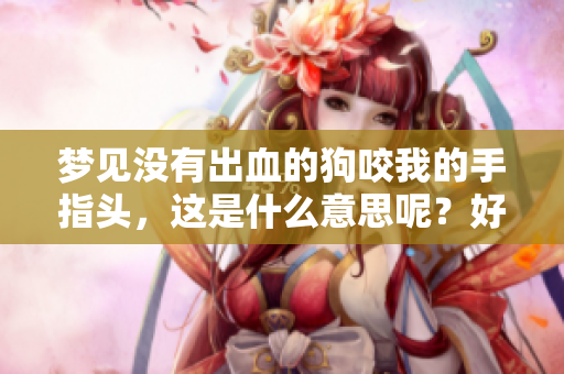 梦见没有出血的狗咬我的手指头，这是什么意思呢？好不好呢？