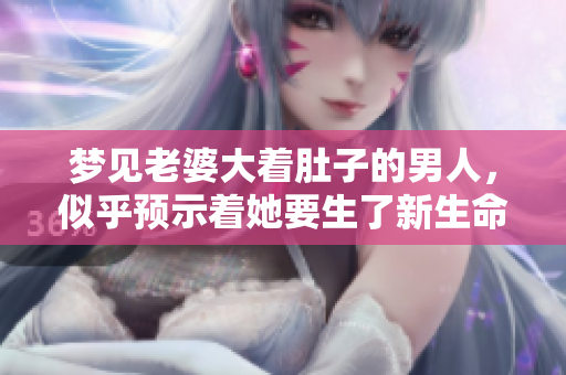 梦见老婆大着肚子的男人，似乎预示着她要生了新生命的到来