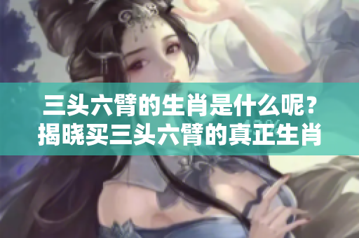 三头六臂的生肖是什么呢？揭晓买三头六臂的真正生肖！