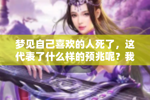 梦见自己喜欢的人死了，这代表了什么样的预兆呢？我们来探讨一下这个问题。