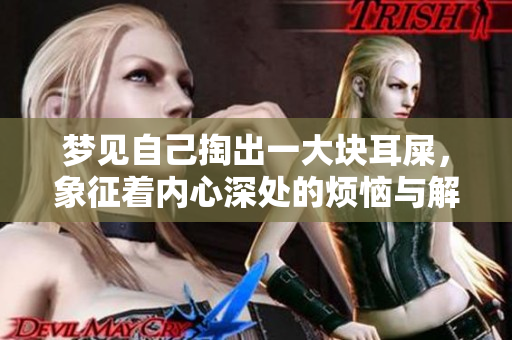 梦见自己掏出一大块耳屎，象征着内心深处的烦恼与解放