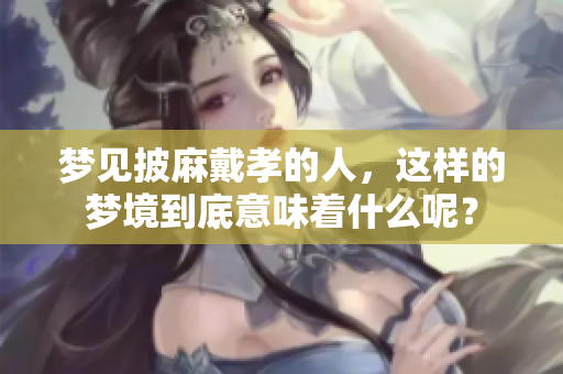梦见披麻戴孝的人，这样的梦境到底意味着什么呢？