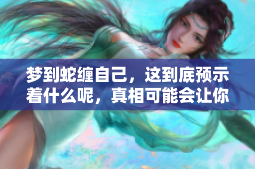 梦到蛇缠自己，这到底预示着什么呢，真相可能会让你震惊！