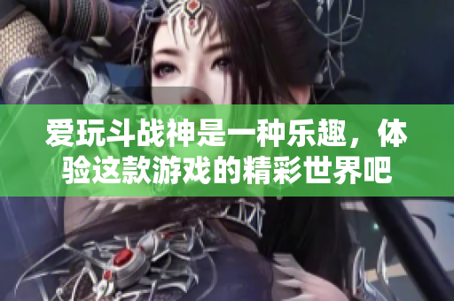 爱玩斗战神是一种乐趣，体验这款游戏的精彩世界吧