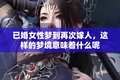 已婚女性梦到再次嫁人，这样的梦境意味着什么呢