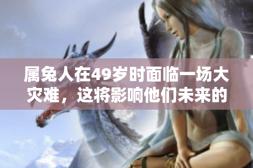属兔人在49岁时面临一场大灾难，这将影响他们未来的命运。
