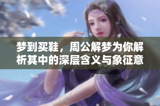梦到买鞋，周公解梦为你解析其中的深层含义与象征意义