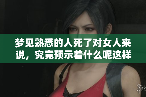 梦见熟悉的人死了对女人来说，究竟预示着什么呢这样的梦境会有什么样的含义