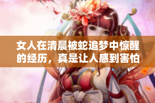 女人在清晨被蛇追梦中惊醒的经历，真是让人感到害怕和不安
