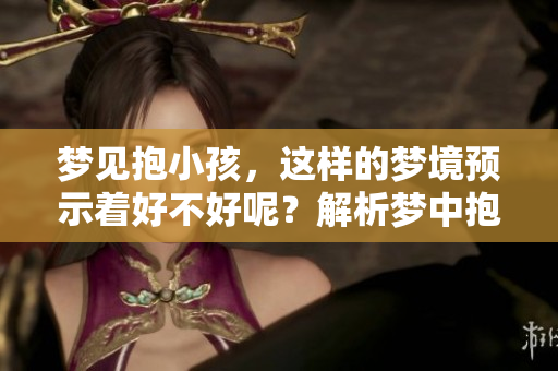 梦见抱小孩，这样的梦境预示着好不好呢？解析梦中抱小孩的含义与象征。