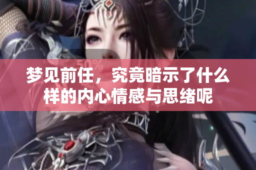 梦见前任，究竟暗示了什么样的内心情感与思绪呢