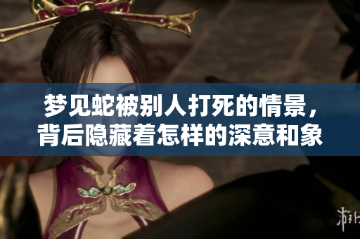 梦见蛇被别人打死的情景，背后隐藏着怎样的深意和象征呢
