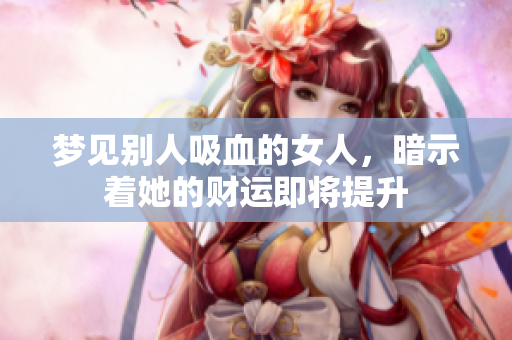 梦见别人吸血的女人，暗示着她的财运即将提升