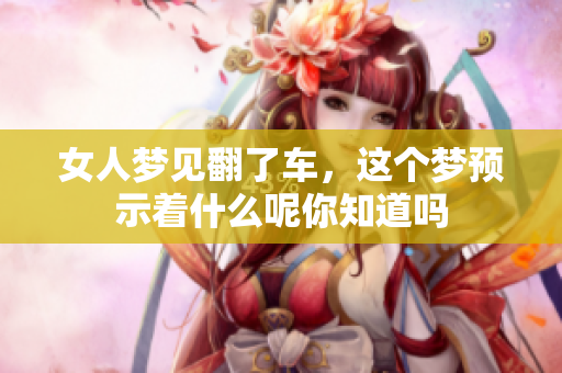 女人梦见翻了车，这个梦预示着什么呢你知道吗