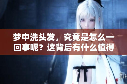 梦中洗头发，究竟是怎么一回事呢？这背后有什么值得探讨的意义吗？