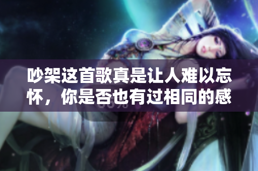 吵架这首歌真是让人难以忘怀，你是否也有过相同的感受呢