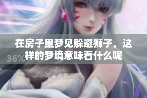 在房子里梦见躲避狮子，这样的梦境意味着什么呢