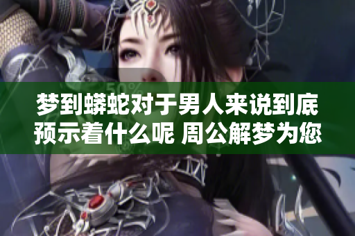 梦到蟒蛇对于男人来说到底预示着什么呢 周公解梦为您解答这一问题