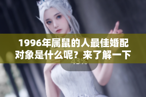 1996年属鼠的人最佳婚配对象是什么呢？来了解一下吧！