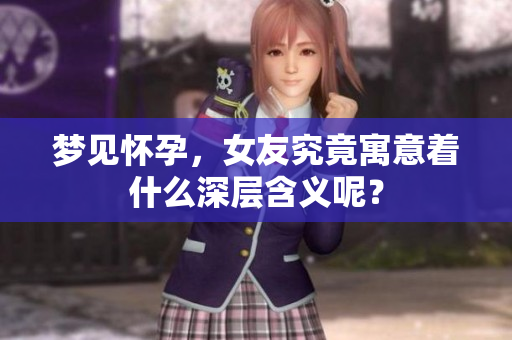 梦见怀孕，女友究竟寓意着什么深层含义呢？