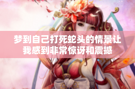 梦到自己打死蛇头的情景让我感到非常惊讶和震撼
