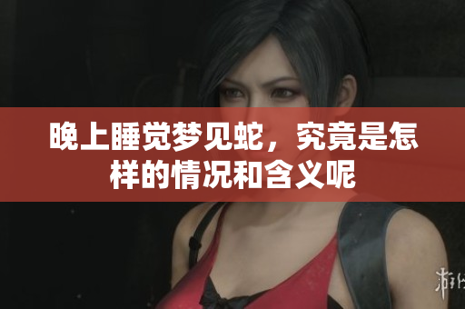 晚上睡觉梦见蛇，究竟是怎样的情况和含义呢