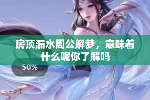 房顶漏水周公解梦，意味着什么呢你了解吗