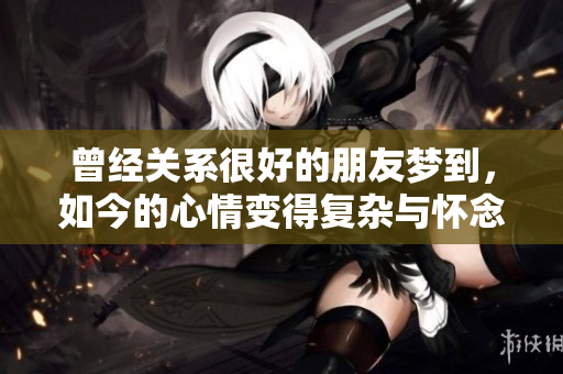 曾经关系很好的朋友梦到，如今的心情变得复杂与怀念
