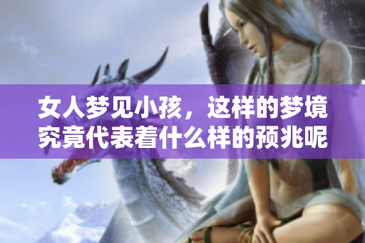 女人梦见小孩，这样的梦境究竟代表着什么样的预兆呢