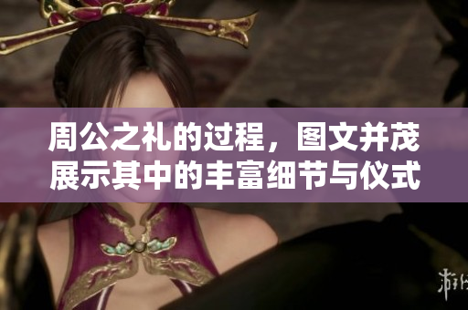 周公之礼的过程，图文并茂展示其中的丰富细节与仪式。