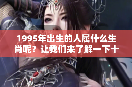 1995年出生的人属什么生肖呢？让我们来了解一下十二生肖的奥秘。