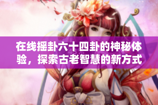 在线摇卦六十四卦的神秘体验，探索古老智慧的新方式