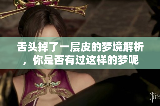 舌头掉了一层皮的梦境解析，你是否有过这样的梦呢